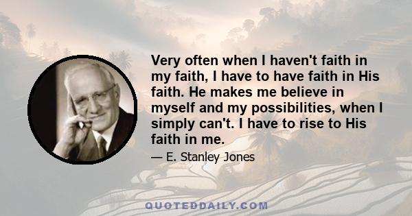 Very often when I haven't faith in my faith, I have to have faith in His faith. He makes me believe in myself and my possibilities, when I simply can't. I have to rise to His faith in me.