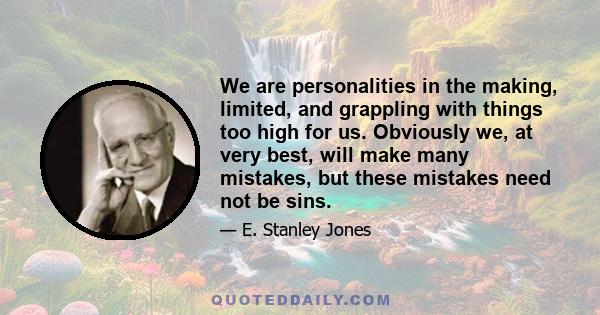 We are personalities in the making, limited, and grappling with things too high for us. Obviously we, at very best, will make many mistakes, but these mistakes need not be sins.