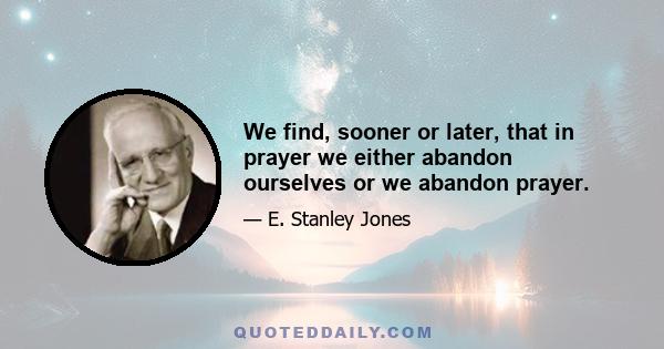 We find, sooner or later, that in prayer we either abandon ourselves or we abandon prayer.