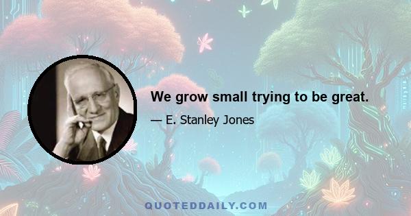 We grow small trying to be great.