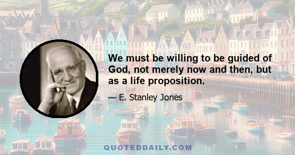 We must be willing to be guided of God, not merely now and then, but as a life proposition.