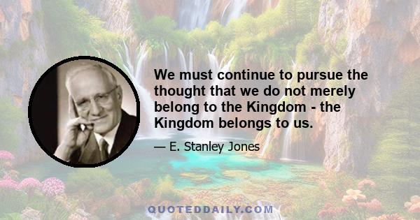 We must continue to pursue the thought that we do not merely belong to the Kingdom - the Kingdom belongs to us.