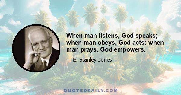 When man listens, God speaks; when man obeys, God acts; when man prays, God empowers.