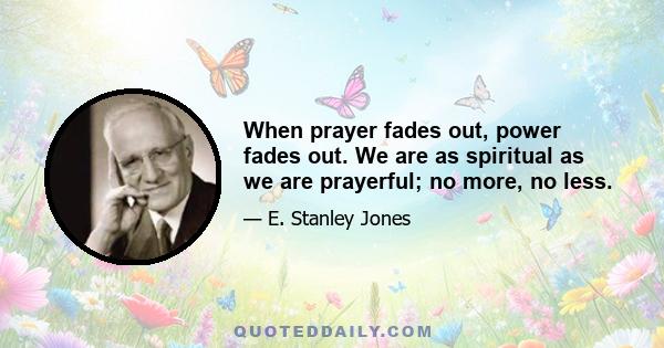 When prayer fades out, power fades out. We are as spiritual as we are prayerful; no more, no less.