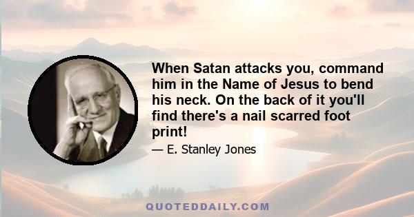 When Satan attacks you, command him in the Name of Jesus to bend his neck. On the back of it you'll find there's a nail scarred foot print!