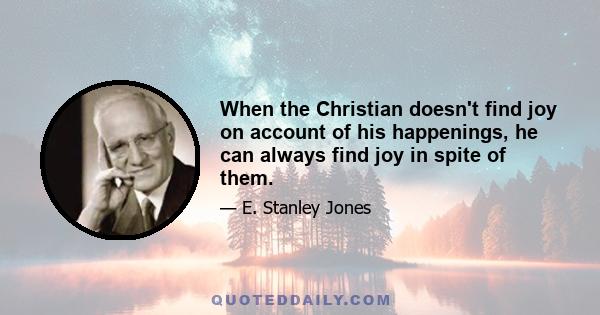 When the Christian doesn't find joy on account of his happenings, he can always find joy in spite of them.