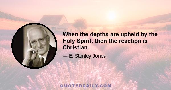 When the depths are upheld by the Holy Spirit, then the reaction is Christian.