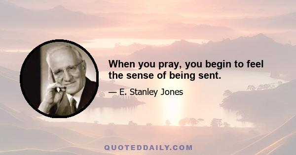 When you pray, you begin to feel the sense of being sent.