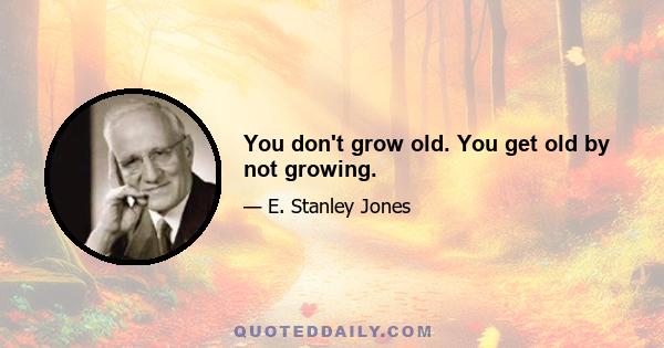 You don't grow old. You get old by not growing.