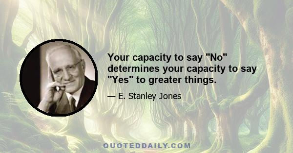 Your capacity to say No determines your capacity to say Yes to greater things.