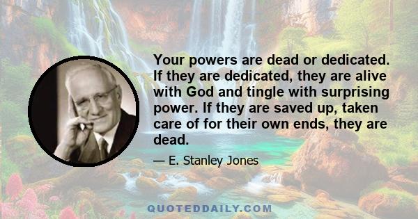 Your powers are dead or dedicated. If they are dedicated, they are alive with God and tingle with surprising power. If they are saved up, taken care of for their own ends, they are dead.