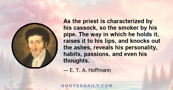 As the priest is characterized by his cassock, so the smoker by his pipe. The way in which he holds it, raises it to his lips, and knocks out the ashes, reveals his personality, habits, passions, and even his thoughts.