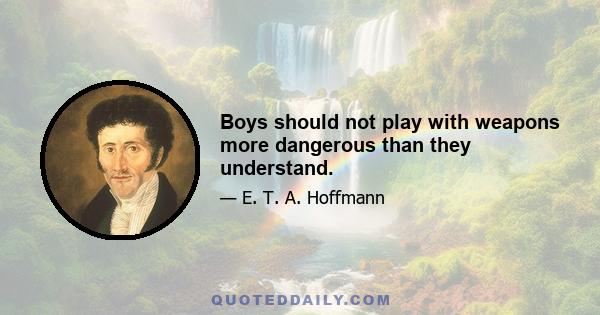 Boys should not play with weapons more dangerous than they understand.