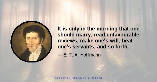 It is only in the morning that one should marry, read unfavourable reviews, make one's will, beat one's servants, and so forth.