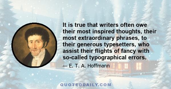 It is true that writers often owe their most inspired thoughts, their most extraordinary phrases, to their generous typesetters, who assist their flights of fancy with so-called typographical errors.