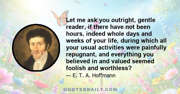 Let me ask you outright, gentle reader, if there have not been hours, indeed whole days and weeks of your life, during which all your usual activities were painfully repugnant, and everything you believed in and valued