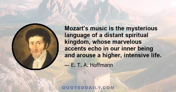 Mozart's music is the mysterious language of a distant spiritual kingdom, whose marvelous accents echo in our inner being and arouse a higher, intensive life.