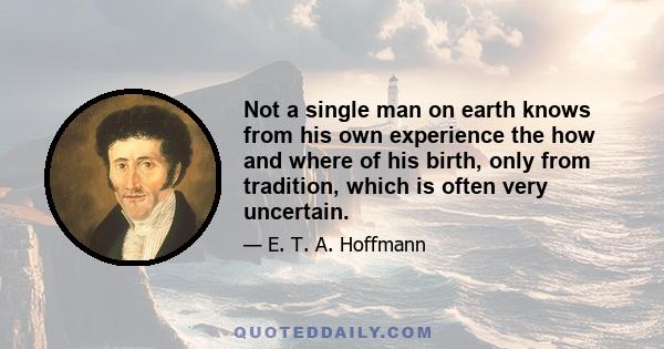 Not a single man on earth knows from his own experience the how and where of his birth, only from tradition, which is often very uncertain.