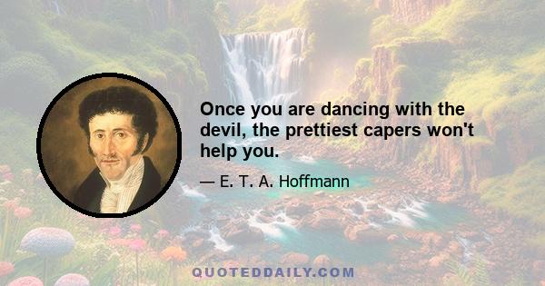 Once you are dancing with the devil, the prettiest capers won't help you.