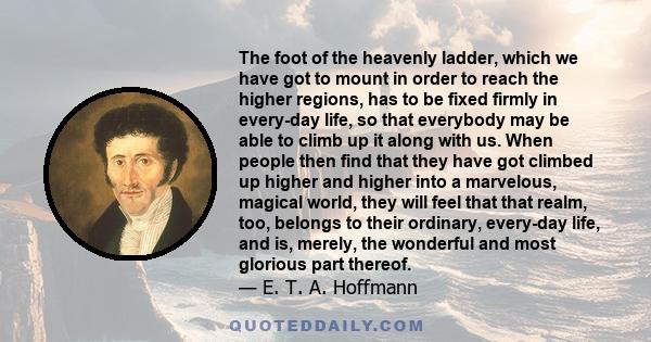 The foot of the heavenly ladder, which we have got to mount in order to reach the higher regions, has to be fixed firmly in every-day life, so that everybody may be able to climb up it along with us. When people then