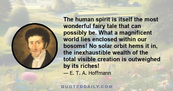 The human spirit is itself the most wonderful fairy tale that can possibly be. What a magnificent world lies enclosed within our bosoms! No solar orbit hems it in, the inexhaustible wealth of the total visible creation