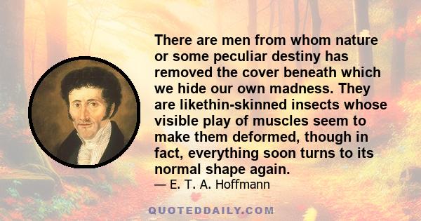 There are men from whom nature or some peculiar destiny has removed the cover beneath which we hide our own madness. They are likethin-skinned insects whose visible play of muscles seem to make them deformed, though in