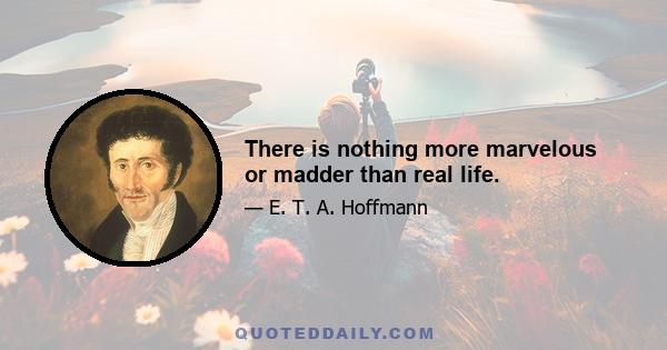 There is nothing more marvelous or madder than real life.