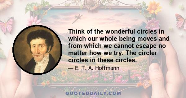 Think of the wonderful circles in which our whole being moves and from which we cannot escape no matter how we try. The circler circles in these circles.