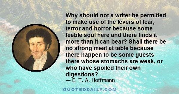 Why should not a writer be permitted to make use of the levers of fear, terror and horror because some feeble soul here and there finds it more than it can bear? Shall there be no strong meat at table because there