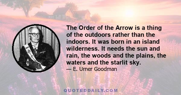 The Order of the Arrow is a thing of the outdoors rather than the indoors. It was born in an island wilderness. It needs the sun and rain, the woods and the plains, the waters and the starlit sky.