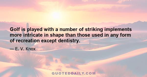 Golf is played with a number of striking implements more intricate in shape than those used in any form of recreation except dentistry.