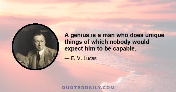 A genius is a man who does unique things of which nobody would expect him to be capable.