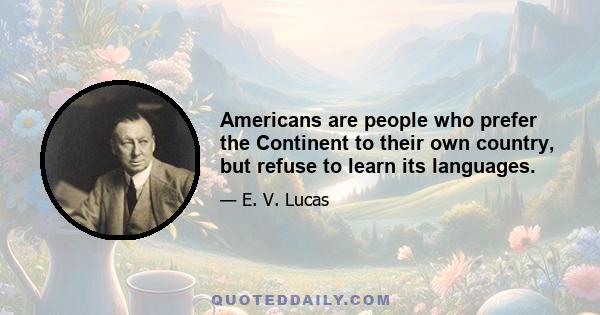 Americans are people who prefer the Continent to their own country, but refuse to learn its languages.