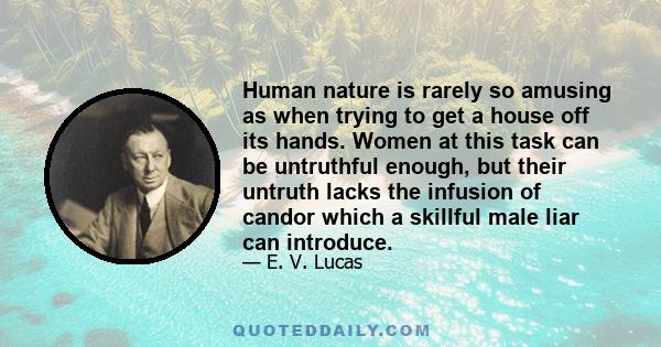 Human nature is rarely so amusing as when trying to get a house off its hands. Women at this task can be untruthful enough, but their untruth lacks the infusion of candor which a skillful male liar can introduce.