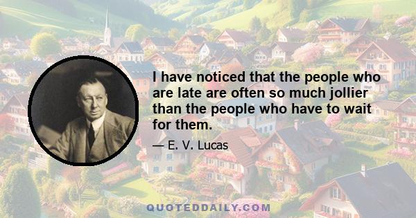 I have noticed that the people who are late are often so much jollier than the people who have to wait for them.