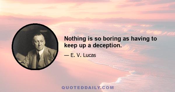 Nothing is so boring as having to keep up a deception.