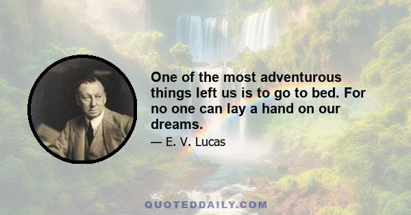 One of the most adventurous things left us is to go to bed. For no one can lay a hand on our dreams.