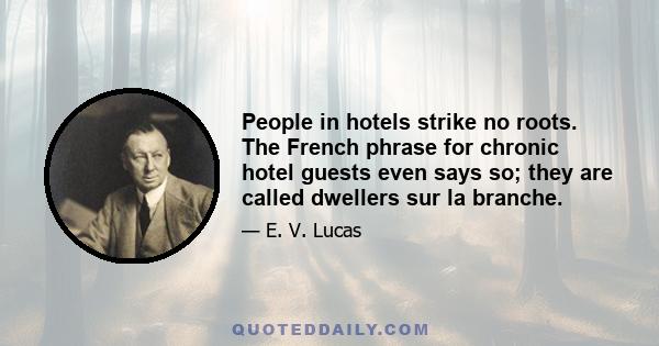 People in hotels strike no roots. The French phrase for chronic hotel guests even says so; they are called dwellers sur la branche.