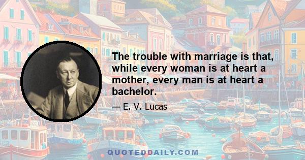 The trouble with marriage is that, while every woman is at heart a mother, every man is at heart a bachelor.