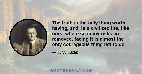 The truth is the only thing worth having, and, in a civilized life, like ours, where so many risks are removed, facing it is almost the only courageous thing left to do.