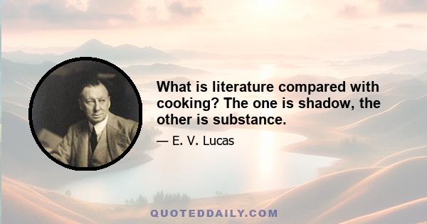 What is literature compared with cooking? The one is shadow, the other is substance.