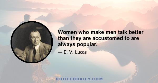 Women who make men talk better than they are accustomed to are always popular.