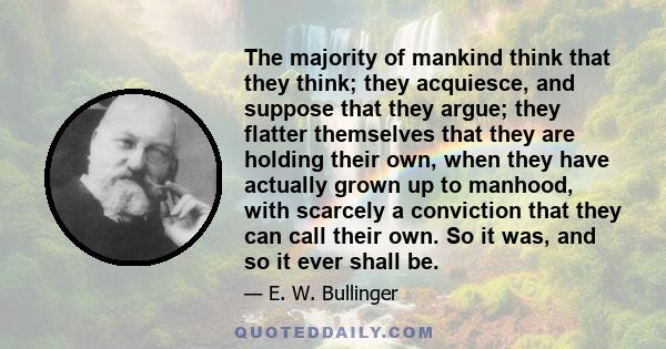 The majority of mankind think that they think; they acquiesce, and suppose that they argue; they flatter themselves that they are holding their own, when they have actually grown up to manhood, with scarcely a