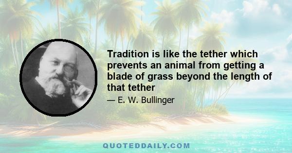 Tradition is like the tether which prevents an animal from getting a blade of grass beyond the length of that tether