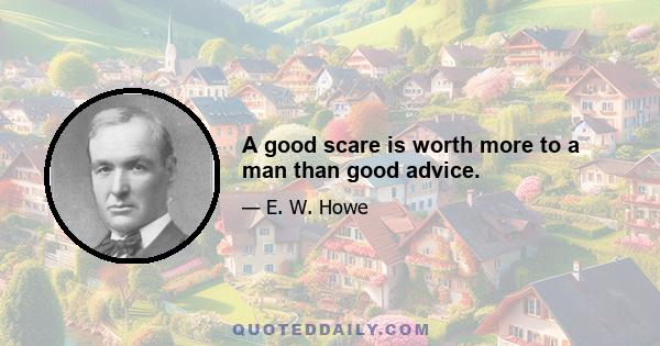 A good scare is worth more to a man than good advice.