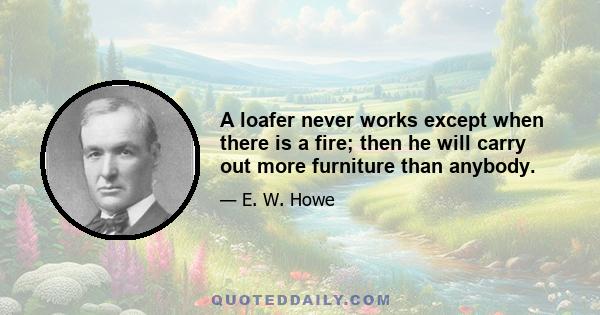 A loafer never works except when there is a fire; then he will carry out more furniture than anybody.