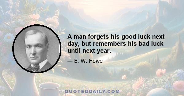 A man forgets his good luck next day, but remembers his bad luck until next year.