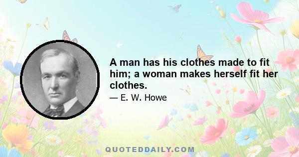 A man has his clothes made to fit him; a woman makes herself fit her clothes.