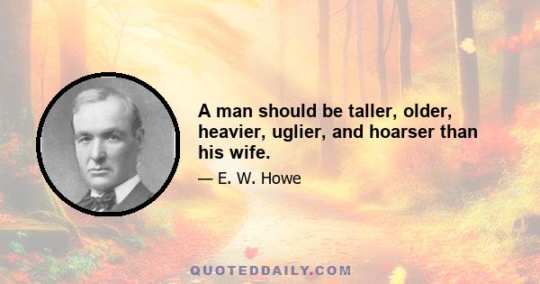 A man should be taller, older, heavier, uglier, and hoarser than his wife.