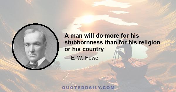 A man will do more for his stubbornness than for his religion or his country